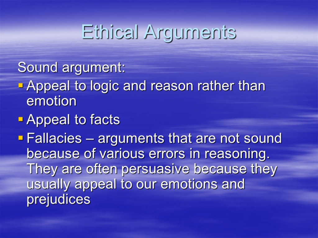 Ethical Arguments Sound argument: Appeal to logic and reason rather than emotion Appeal to